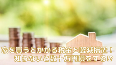 家を買うとかかる税金と軽減措置！知らないと数十万円損をする！？